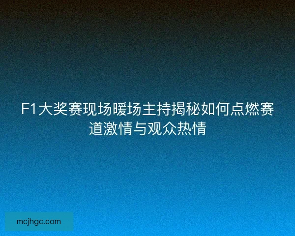 F1大奖赛现场暖场主持揭秘如何点燃赛道激情与观众热情 F1大奖赛现场暖场主持揭秘如何点燃赛道激情与观众热情