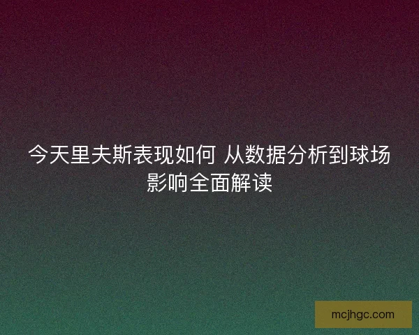 今天里夫斯表现如何 从数据分析到球场影响全面解读 今天里夫斯表现如何 从数据分析到球场影响全面解读