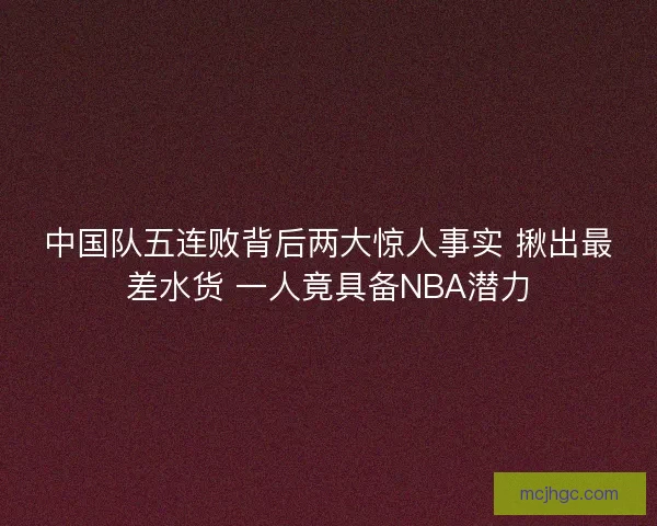 中国队五连败背后两大惊人事实 揪出最差水货 一人竟具备NBA潜力 中国队五连败背后两大惊人事实 揪出最差水货 一人竟具备NBA潜力