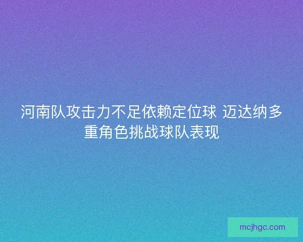 河南队攻击力不足依赖定位球 迈达纳多重角色挑战球队表现 河南队攻击力不足依赖定位球 迈达纳多重角色挑战球队表现