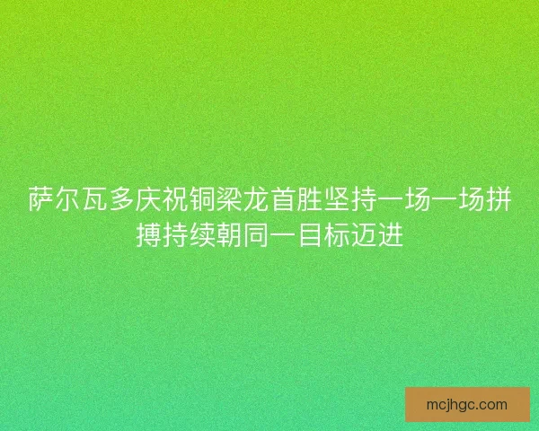 萨尔瓦多庆祝铜梁龙首胜坚持一场一场拼搏持续朝同一目标迈进 萨尔瓦多庆祝铜梁龙首胜坚持一场一场拼搏持续朝同一目标迈进