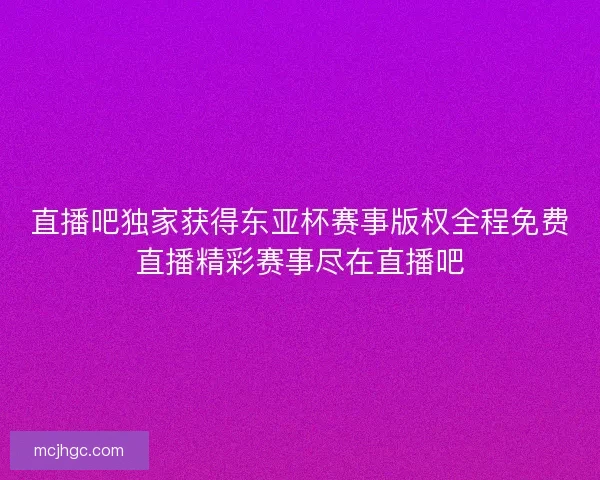 直播吧独家获得东亚杯赛事版权全程免费直播精彩赛事尽在直播吧 直播吧独家获得东亚杯赛事版权全程免费直播精彩赛事尽在直播吧