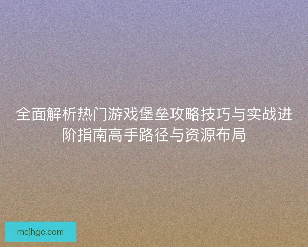 全面解析热门游戏堡垒攻略技巧与实战进阶指南高手路径与资源布局 全面解析热门游戏堡垒攻略技巧与实战进阶指南高手路径与资源布局