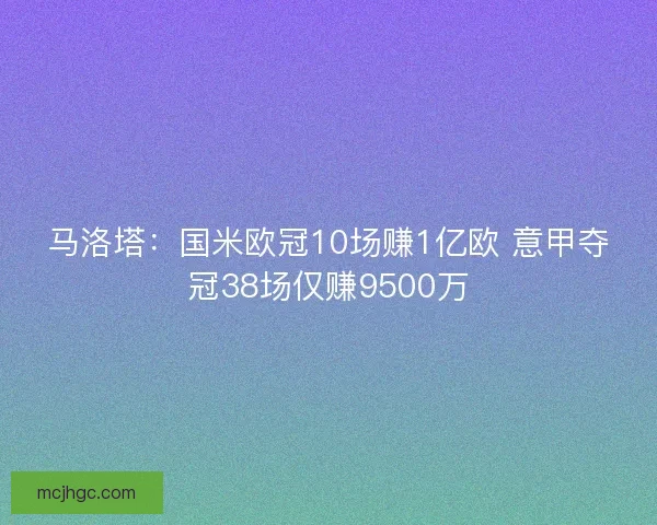 马洛塔:国米欧冠10场赚1亿欧 意甲夺冠38场仅赚9500万 马洛塔:国米欧冠10场赚1亿欧 意甲夺冠38场仅赚9500万