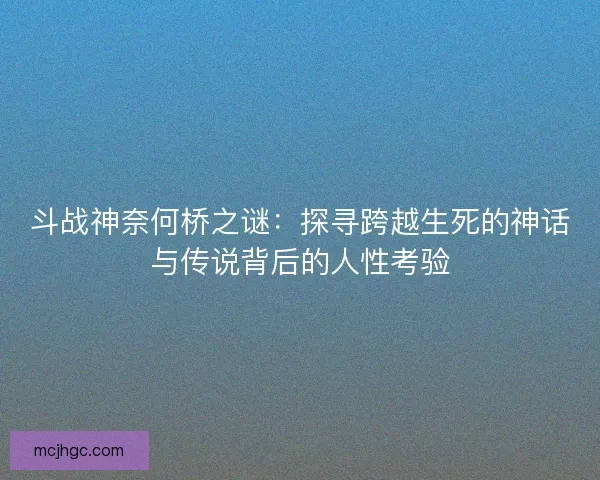 斗战神奈何桥之谜:探寻跨越生死的神话与传说背后的人性考验 斗战神奈何桥之谜:探寻跨越生死的神话与传说背后的人性考验