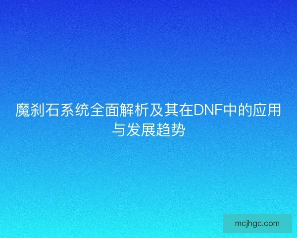 魔刹石系统全面解析及其在DNF中的应用与发展趋势