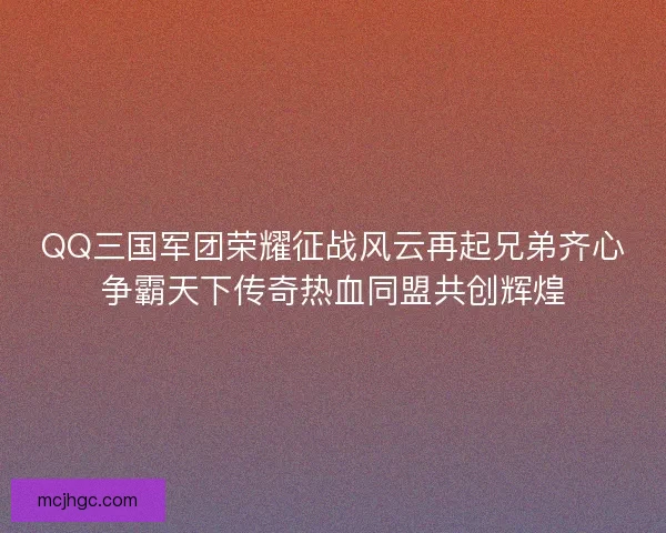 QQ三国军团荣耀征战风云再起兄弟齐心争霸天下传奇热血同盟共创辉煌