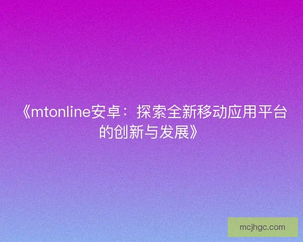 《mtonline安卓：探索全新移动应用平台的创新与发展》