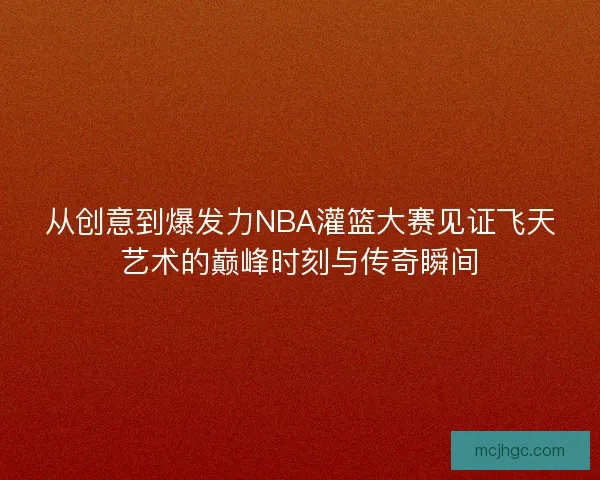 从创意到爆发力NBA灌篮大赛见证飞天艺术的巅峰时刻与传奇瞬间