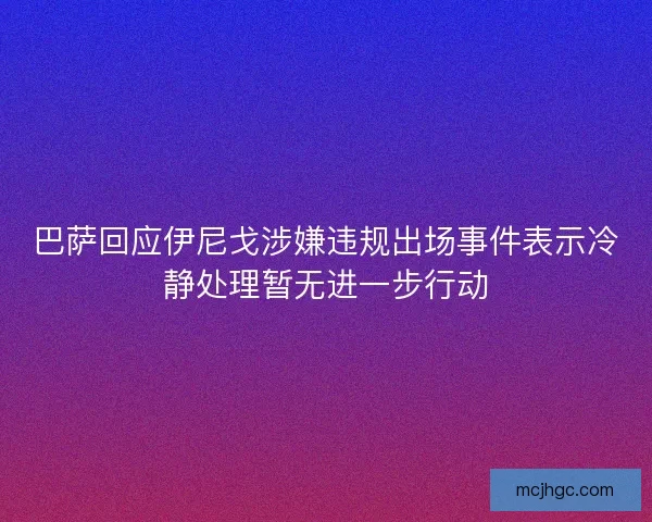 巴萨回应伊尼戈涉嫌违规出场事件表示冷静处理暂无进一步行动