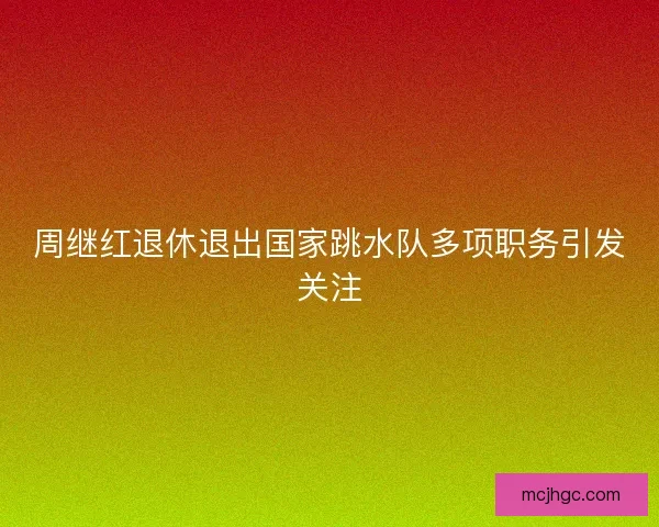 周继红退休退出国家跳水队多项职务引发关注