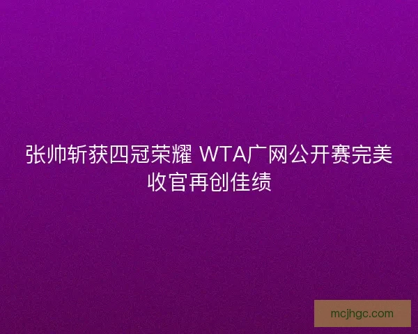 张帅斩获四冠荣耀 WTA广网公开赛完美收官再创佳绩