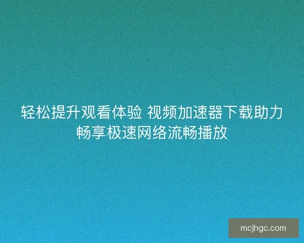 轻松提升观看体验 视频加速器下载助力畅享极速网络流畅播放