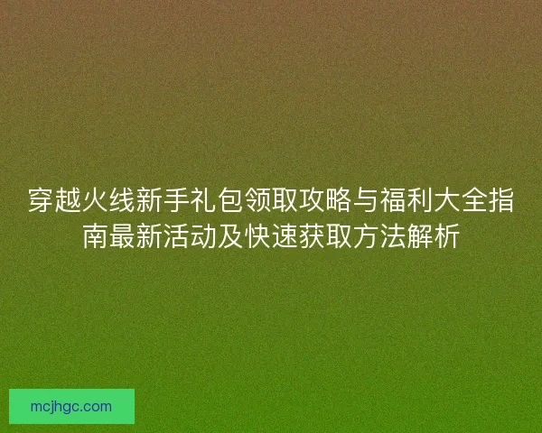 穿越火线新手礼包领取攻略与福利大全指南最新活动及快速获取方法解析