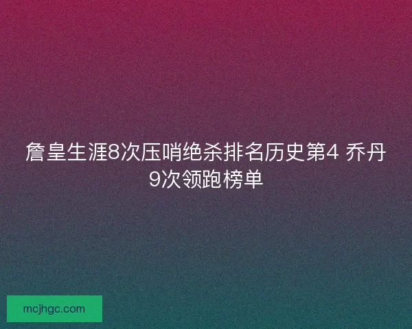 詹皇生涯8次压哨绝杀排名历史第4 乔丹9次领跑榜单 詹皇生涯8次压哨绝杀排名历史第4 乔丹9次领跑榜单