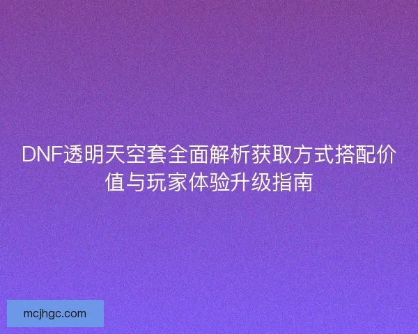 DNF透明天空套全面解析获取方式搭配价值与玩家体验升级指南 DNF透明天空套全面解析获取方式搭配价值与玩家体验升级指南