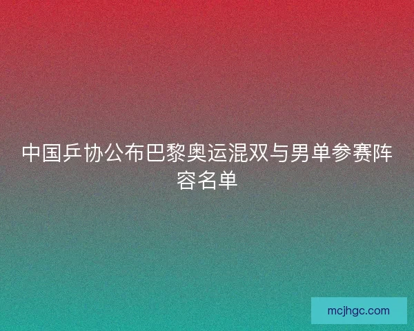 中国乒协公布巴黎奥运混双与男单参赛阵容名单