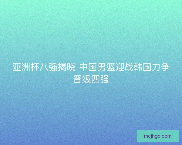 亚洲杯八强揭晓 中国男篮迎战韩国力争晋级四强 亚洲杯八强揭晓 中国男篮迎战韩国力争晋级四强