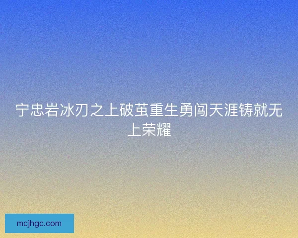 宁忠岩冰刃之上破茧重生勇闯天涯铸就无上荣耀 宁忠岩冰刃之上破茧重生勇闯天涯铸就无上荣耀