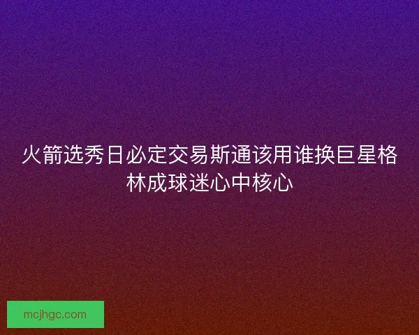 火箭选秀日必定交易斯通该用谁换巨星格林成球迷心中核心 火箭选秀日必定交易斯通该用谁换巨星格林成球迷心中核心