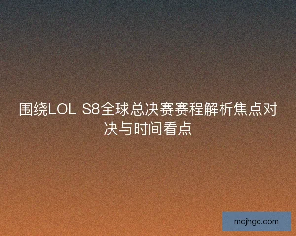 围绕LOL S8全球总决赛赛程解析焦点对决与时间看点 围绕LOL S8全球总决赛赛程解析焦点对决与时间看点