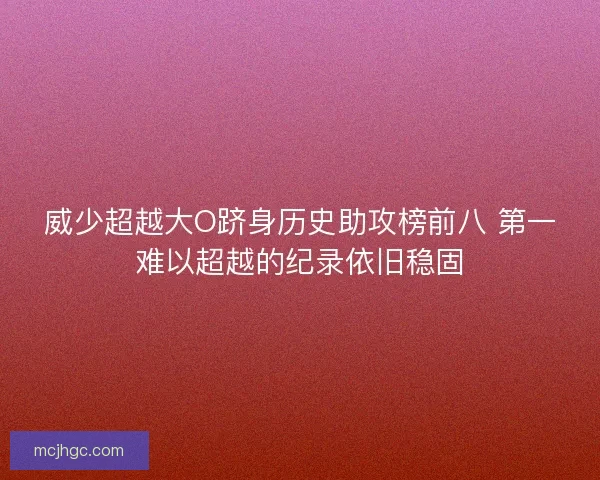 威少超越大O跻身历史助攻榜前八 第一难以超越的纪录依旧稳固
