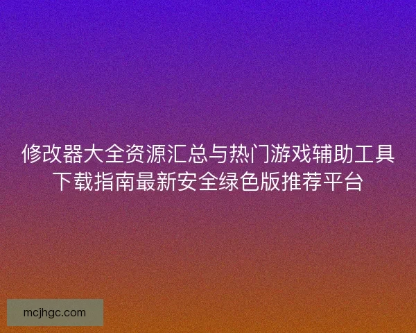 修改器大全资源汇总与热门游戏辅助工具下载指南最新安全绿色版推荐平台
