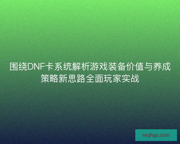 围绕DNF卡系统解析游戏装备价值与养成策略新思路全面玩家实战