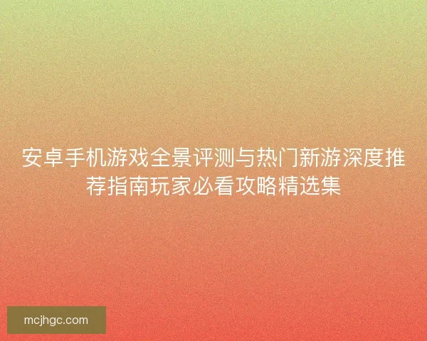 安卓手机游戏全景评测与热门新游深度推荐指南玩家必看攻略精选集