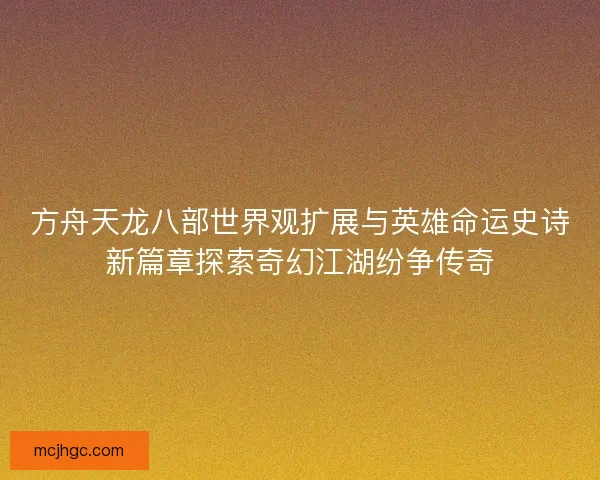 方舟天龙八部世界观扩展与英雄命运史诗新篇章探索奇幻江湖纷争传奇