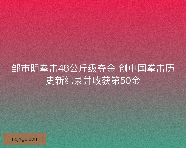 邹市明拳击48公斤级夺金 创中国拳击历史新纪录并收获第50金