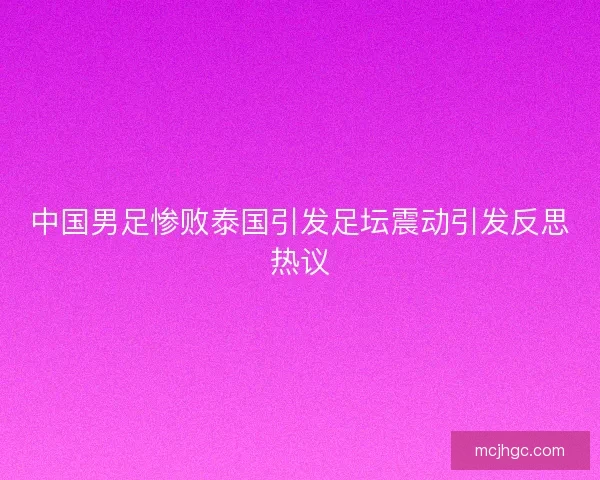 中国男足惨败泰国引发足坛震动引发反思热议