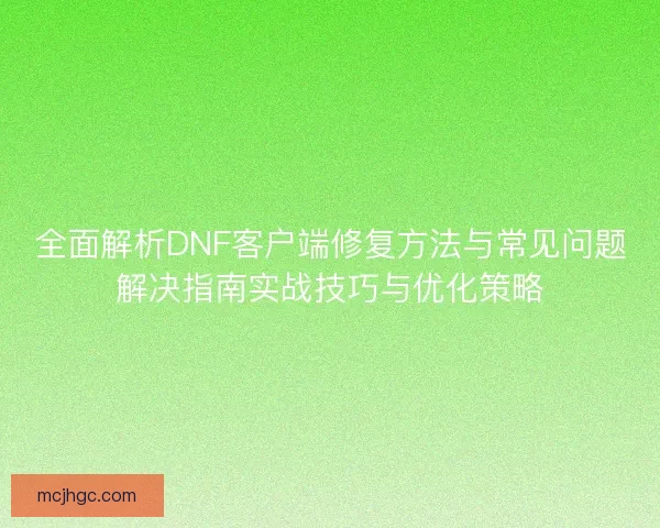 全面解析DNF客户端修复方法与常见问题解决指南实战技巧与优化策略 全面解析DNF客户端修复方法与常见问题解决指南实战技巧与优化策略