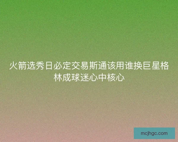 火箭选秀日必定交易斯通该用谁换巨星格林成球迷心中核心