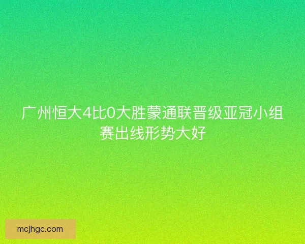 广州恒大4比0大胜蒙通联晋级亚冠小组赛出线形势大好