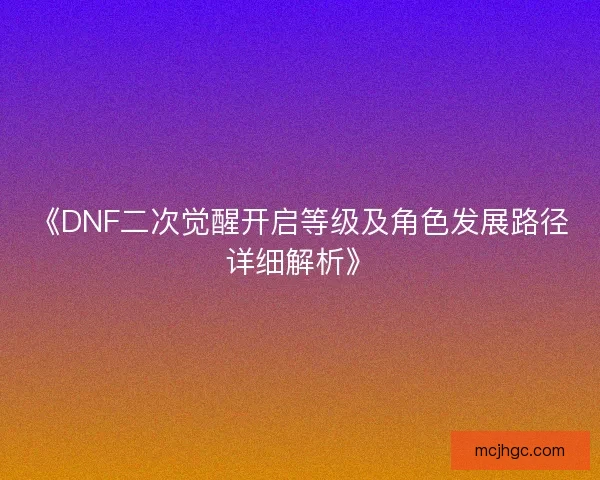 《DNF二次觉醒开启等级及角色发展路径详细解析》
