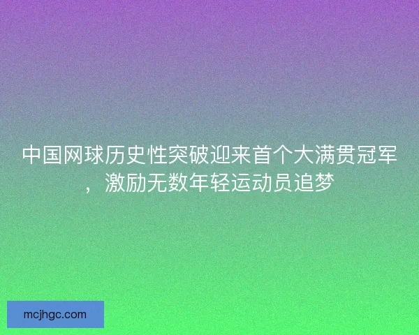 中国网球历史性突破迎来首个大满贯冠军，激励无数年轻运动员追梦