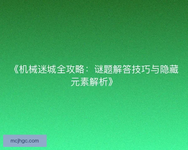 《机械迷城全攻略:谜题解答技巧与隐藏元素解析》 《机械迷城全攻略:谜题解答技巧与隐藏元素解析》