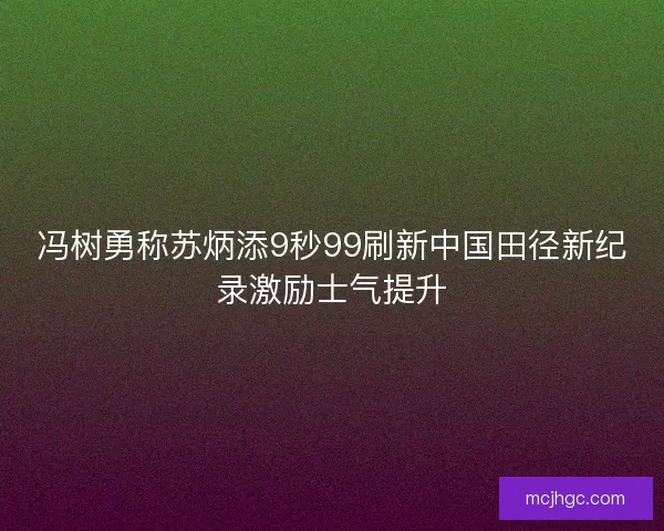 冯树勇称苏炳添9秒99刷新中国田径新纪录激励士气提升