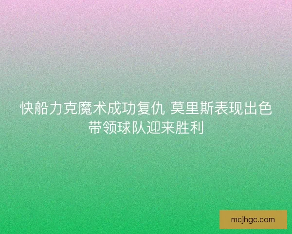 快船力克魔术成功复仇 莫里斯表现出色带领球队迎来胜利