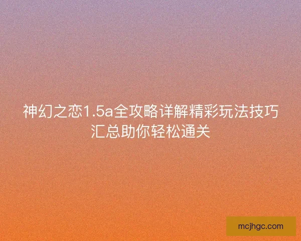 神幻之恋1.5a全攻略详解精彩玩法技巧汇总助你轻松通关 神幻之恋1.5a全攻略详解精彩玩法技巧汇总助你轻松通关